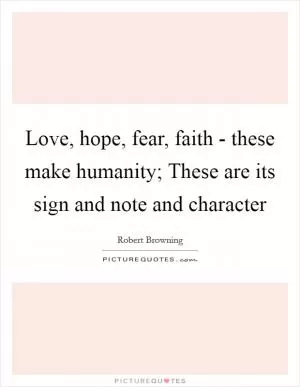 Love, hope, fear, faith - these make humanity; These are its sign and note and character Picture Quote #1