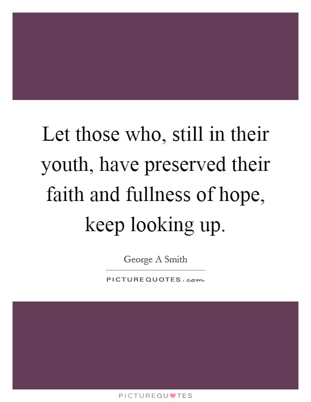 Let those who, still in their youth, have preserved their faith and fullness of hope, keep looking up. Picture Quote #1