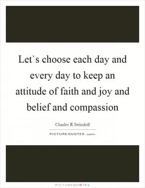 Let`s choose each day and every day to keep an attitude of faith and joy and belief and compassion Picture Quote #1