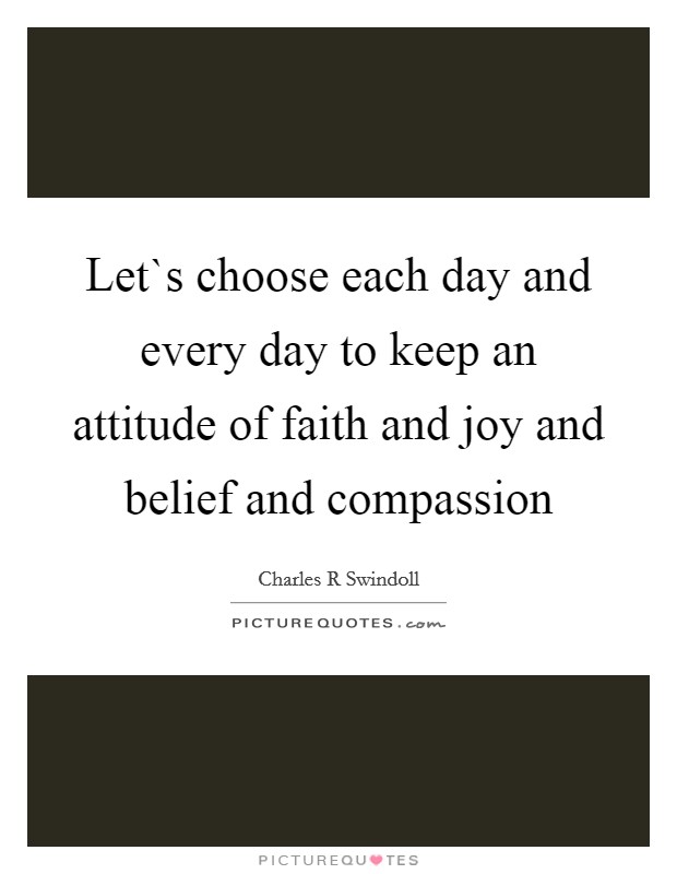 Let`s choose each day and every day to keep an attitude of faith and joy and belief and compassion Picture Quote #1
