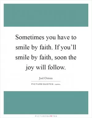 Sometimes you have to smile by faith. If you’ll smile by faith, soon the joy will follow Picture Quote #1