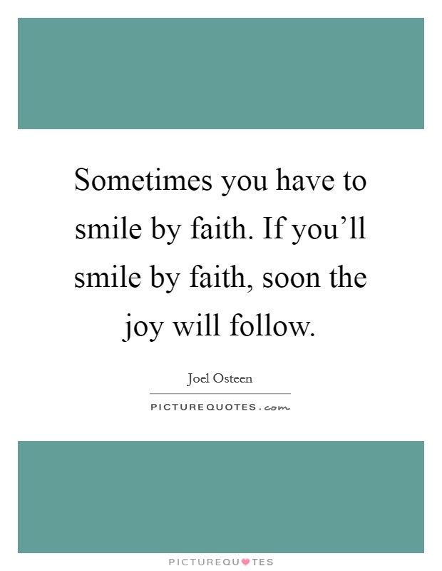 Sometimes you have to smile by faith. If you'll smile by faith, soon the joy will follow. Picture Quote #1