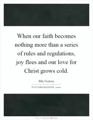 When our faith becomes nothing more than a series of rules and regulations, joy flees and our love for Christ grows cold Picture Quote #1