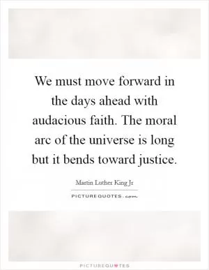 We must move forward in the days ahead with audacious faith. The moral arc of the universe is long but it bends toward justice Picture Quote #1