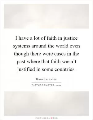 I have a lot of faith in justice systems around the world even though there were cases in the past where that faith wasn’t justified in some countries Picture Quote #1