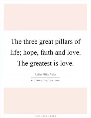 The three great pillars of life; hope, faith and love. The greatest is love Picture Quote #1