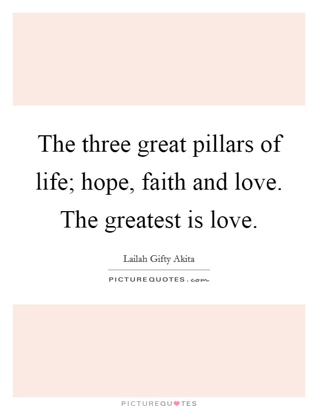 The three great pillars of life; hope, faith and love. The greatest is love. Picture Quote #1