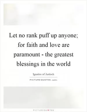 Let no rank puff up anyone; for faith and love are paramount - the greatest blessings in the world Picture Quote #1