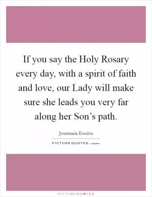 If you say the Holy Rosary every day, with a spirit of faith and love, our Lady will make sure she leads you very far along her Son’s path Picture Quote #1