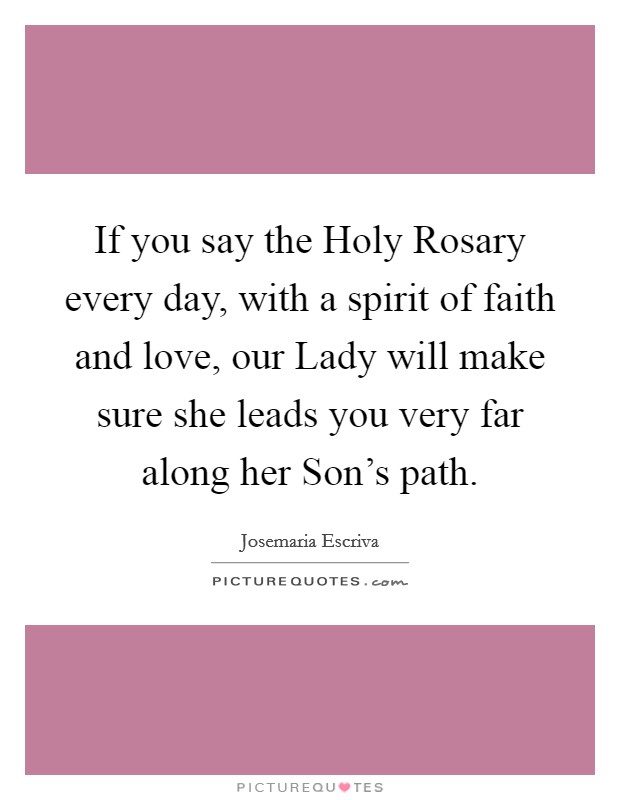 If you say the Holy Rosary every day, with a spirit of faith and love, our Lady will make sure she leads you very far along her Son's path. Picture Quote #1