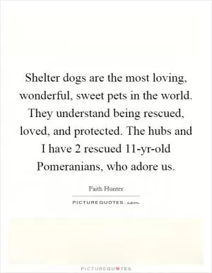 Shelter dogs are the most loving, wonderful, sweet pets in the world. They understand being rescued, loved, and protected. The hubs and I have 2 rescued 11-yr-old Pomeranians, who adore us Picture Quote #1
