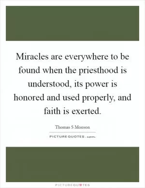 Miracles are everywhere to be found when the priesthood is understood, its power is honored and used properly, and faith is exerted Picture Quote #1