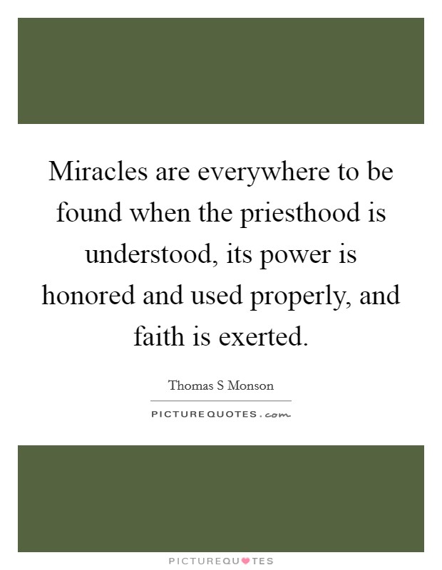 Miracles are everywhere to be found when the priesthood is understood, its power is honored and used properly, and faith is exerted. Picture Quote #1