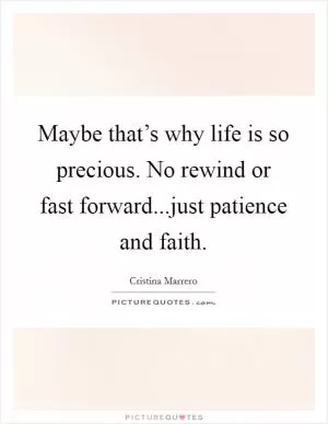 Maybe that’s why life is so precious. No rewind or fast forward...just patience and faith Picture Quote #1