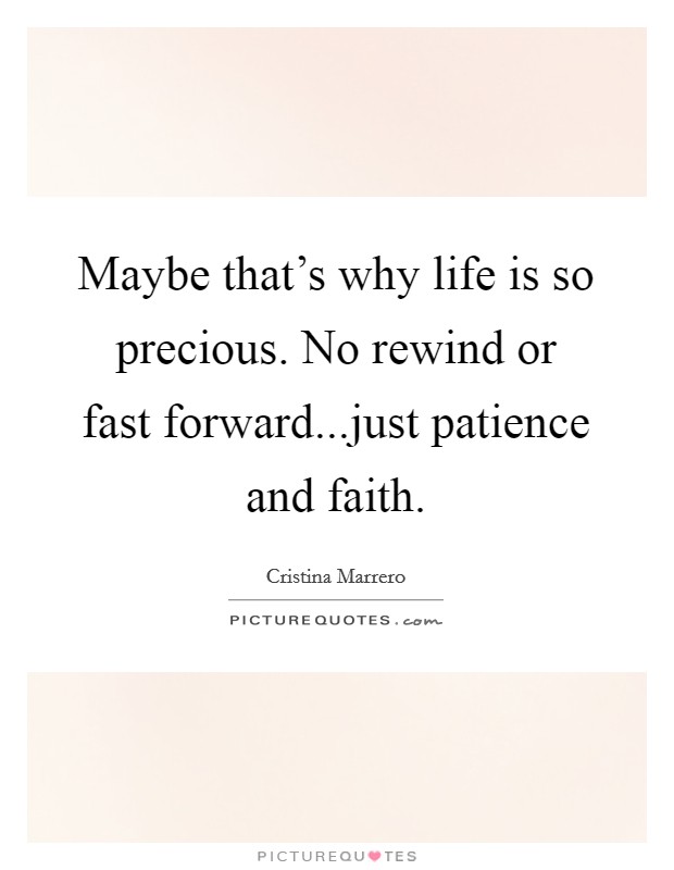 Maybe that's why life is so precious. No rewind or fast forward...just patience and faith. Picture Quote #1
