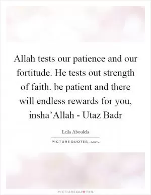 Allah tests our patience and our fortitude. He tests out strength of faith. be patient and there will endless rewards for you, insha’Allah - Utaz Badr Picture Quote #1