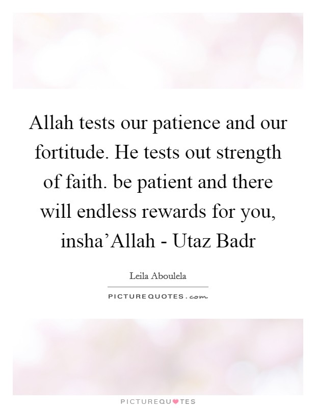 Allah tests our patience and our fortitude. He tests out strength of faith. be patient and there will endless rewards for you, insha'Allah - Utaz Badr Picture Quote #1