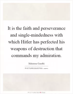 It is the faith and perseverance and single-mindedness with which Hitler has perfected his weapons of destruction that commands my admiration Picture Quote #1