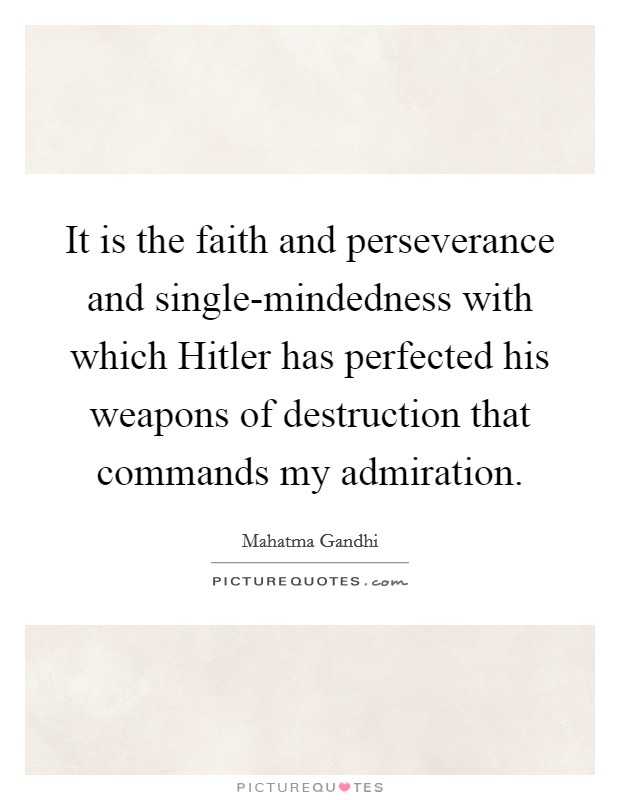 It is the faith and perseverance and single-mindedness with which Hitler has perfected his weapons of destruction that commands my admiration. Picture Quote #1