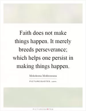 Faith does not make things happen. It merely breeds perseverance; which helps one persist in making things happen Picture Quote #1