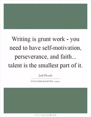 Writing is grunt work - you need to have self-motivation, perseverance, and faith... talent is the smallest part of it Picture Quote #1