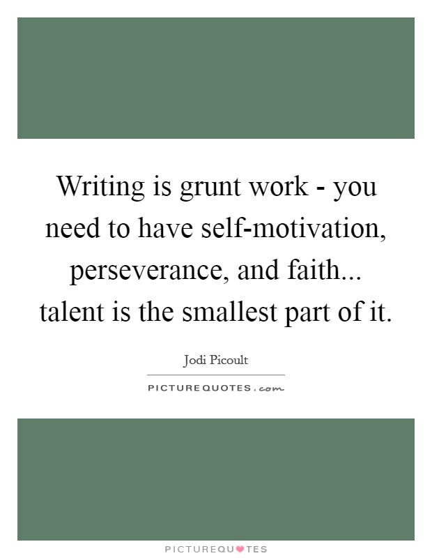 Writing is grunt work - you need to have self-motivation, perseverance, and faith... talent is the smallest part of it. Picture Quote #1