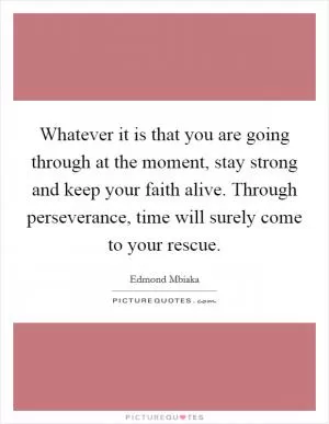 Whatever it is that you are going through at the moment, stay strong and keep your faith alive. Through perseverance, time will surely come to your rescue Picture Quote #1