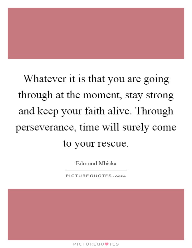 Whatever it is that you are going through at the moment, stay strong and keep your faith alive. Through perseverance, time will surely come to your rescue. Picture Quote #1