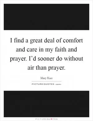 I find a great deal of comfort and care in my faith and prayer. I’d sooner do without air than prayer Picture Quote #1