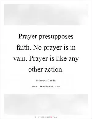 Prayer presupposes faith. No prayer is in vain. Prayer is like any other action Picture Quote #1