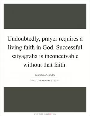Undoubtedly, prayer requires a living faith in God. Successful satyagraha is inconceivable without that faith Picture Quote #1