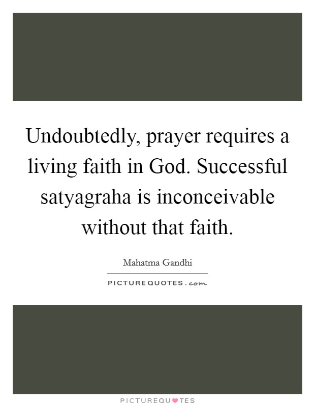 Undoubtedly, prayer requires a living faith in God. Successful satyagraha is inconceivable without that faith. Picture Quote #1