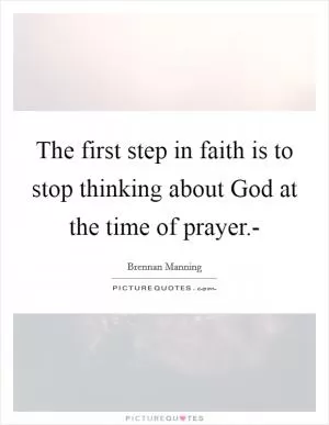 The first step in faith is to stop thinking about God at the time of prayer.- Picture Quote #1