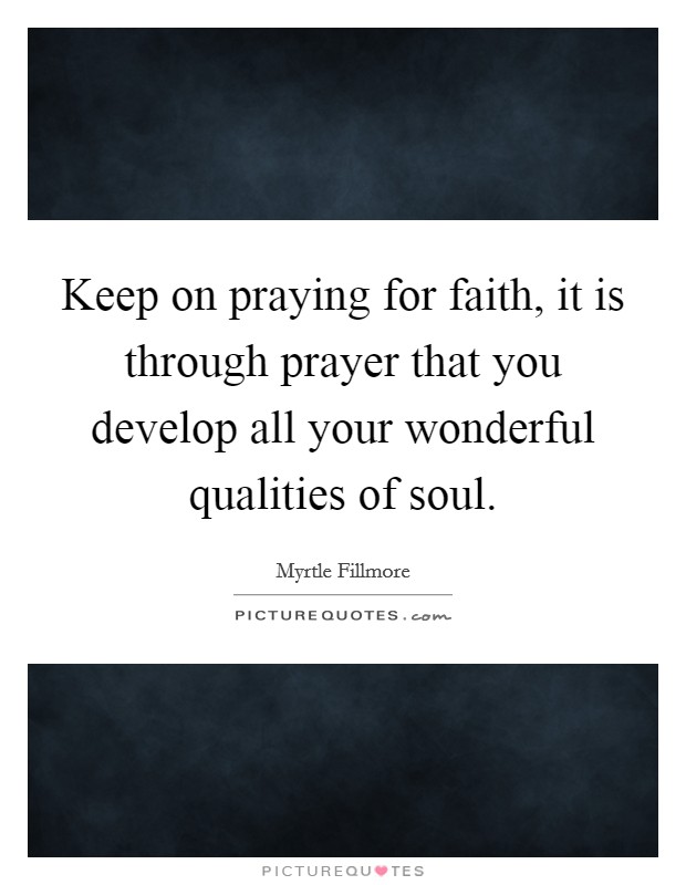 Keep on praying for faith, it is through prayer that you develop all your wonderful qualities of soul. Picture Quote #1