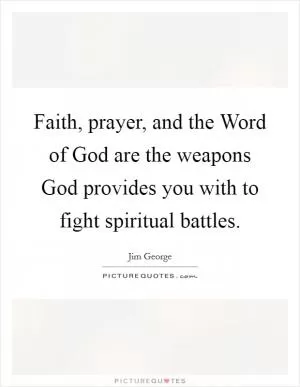 Faith, prayer, and the Word of God are the weapons God provides you with to fight spiritual battles Picture Quote #1