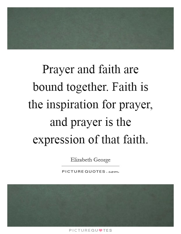 Prayer and faith are bound together. Faith is the inspiration for prayer, and prayer is the expression of that faith. Picture Quote #1