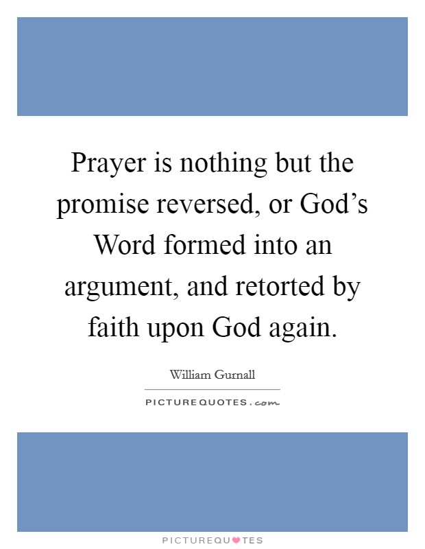 Prayer is nothing but the promise reversed, or God's Word formed into an argument, and retorted by faith upon God again. Picture Quote #1