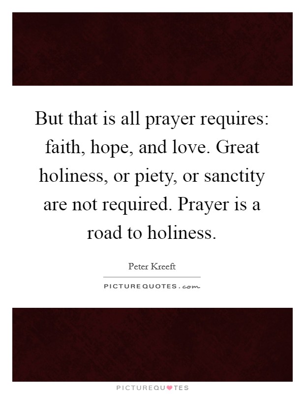 But that is all prayer requires: faith, hope, and love. Great holiness, or piety, or sanctity are not required. Prayer is a road to holiness. Picture Quote #1