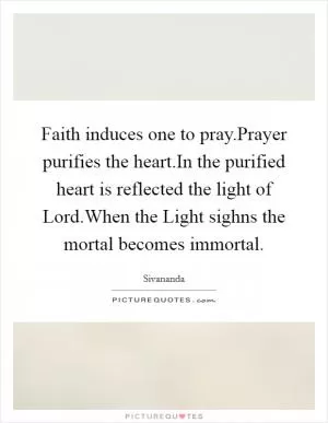 Faith induces one to pray.Prayer purifies the heart.In the purified heart is reflected the light of Lord.When the Light sighns the mortal becomes immortal Picture Quote #1