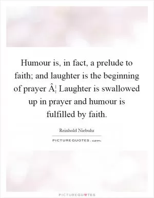 Humour is, in fact, a prelude to faith; and laughter is the beginning of prayer Â¦ Laughter is swallowed up in prayer and humour is fulfilled by faith Picture Quote #1