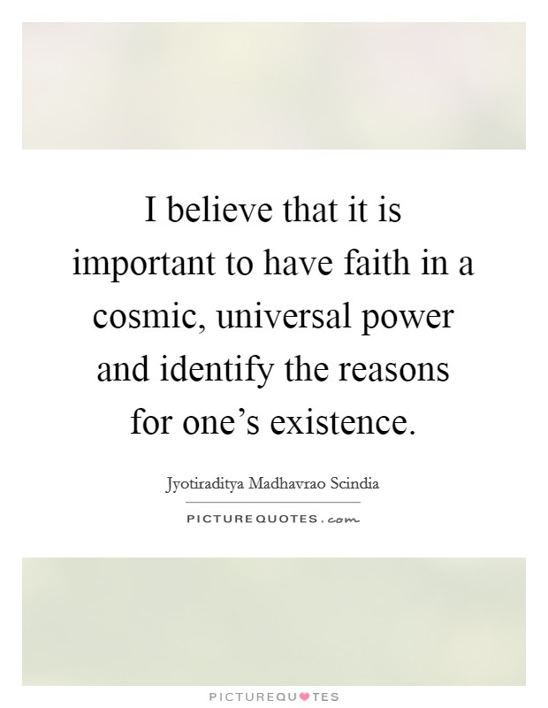 I believe that it is important to have faith in a cosmic, universal power and identify the reasons for one's existence. Picture Quote #1