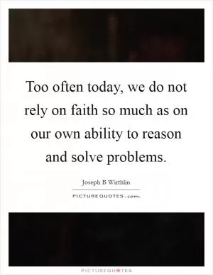 Too often today, we do not rely on faith so much as on our own ability to reason and solve problems Picture Quote #1