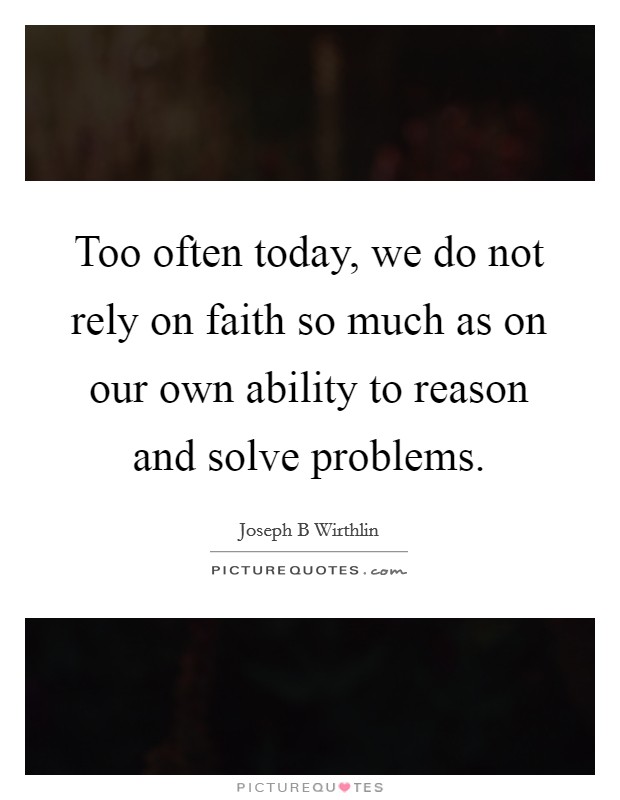 Too often today, we do not rely on faith so much as on our own ability to reason and solve problems. Picture Quote #1