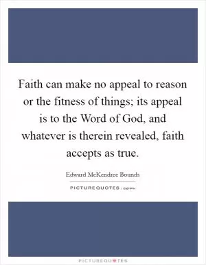 Faith can make no appeal to reason or the fitness of things; its appeal is to the Word of God, and whatever is therein revealed, faith accepts as true Picture Quote #1