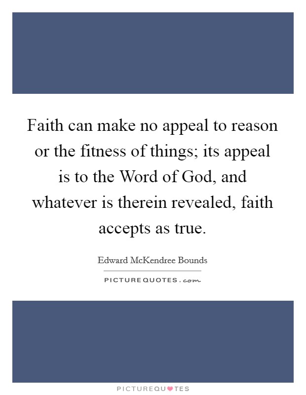 Faith can make no appeal to reason or the fitness of things; its appeal is to the Word of God, and whatever is therein revealed, faith accepts as true. Picture Quote #1