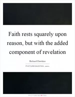 Faith rests squarely upon reason, but with the added component of revelation Picture Quote #1