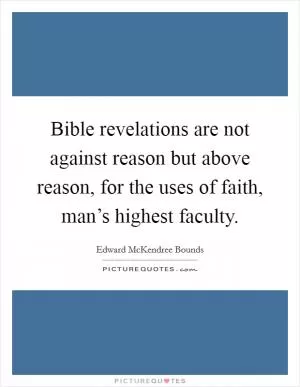Bible revelations are not against reason but above reason, for the uses of faith, man’s highest faculty Picture Quote #1