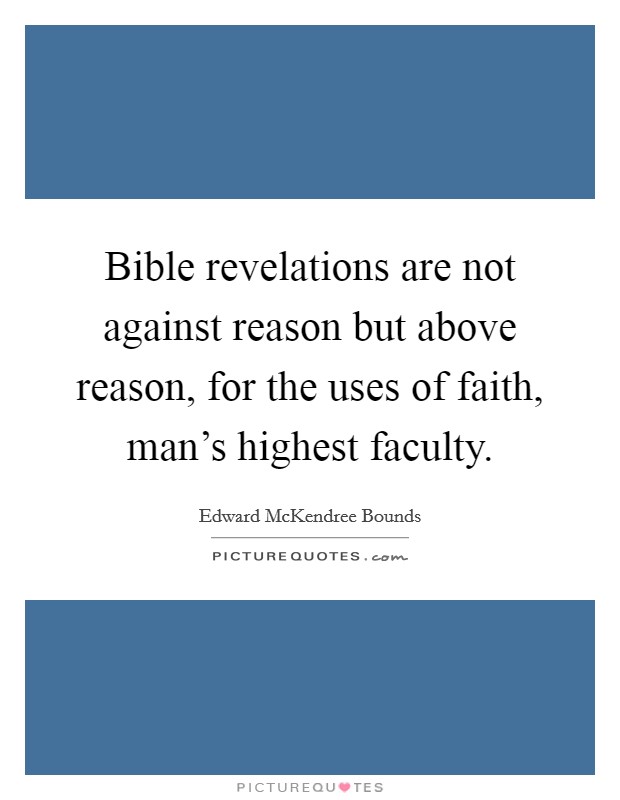 Bible revelations are not against reason but above reason, for the uses of faith, man's highest faculty. Picture Quote #1