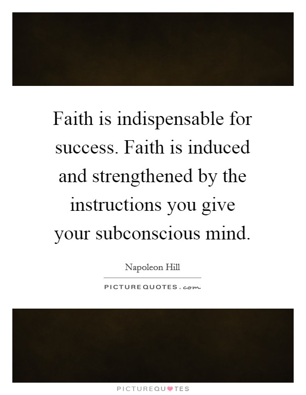 Faith is indispensable for success. Faith is induced and strengthened by the instructions you give your subconscious mind. Picture Quote #1