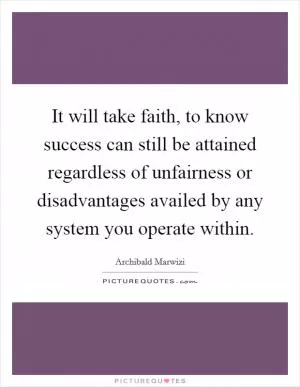 It will take faith, to know success can still be attained regardless of unfairness or disadvantages availed by any system you operate within Picture Quote #1